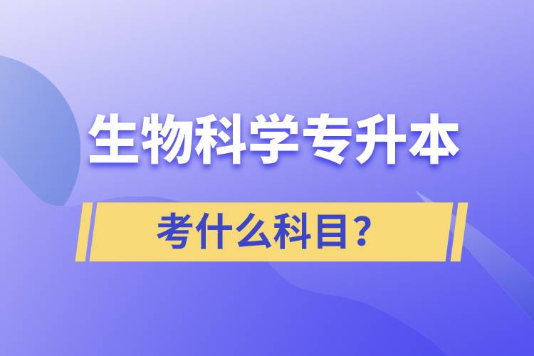 生物科學(xué)專(zhuān)升本考什么科目？考試哪些內(nèi)容？