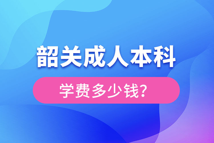 韶關(guān)成人本科學費多少錢？