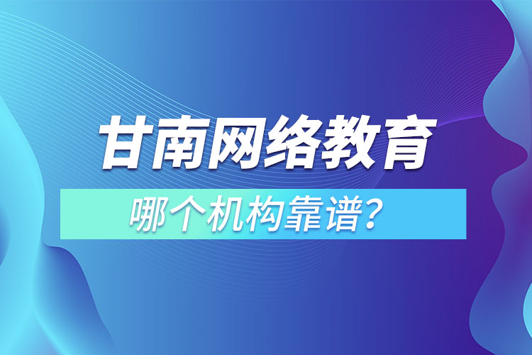 甘南網(wǎng)絡(luò)教育哪個機構(gòu)靠譜？