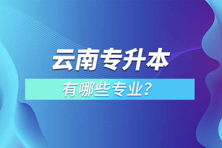 云南專升本有哪些專業(yè)可以選擇？