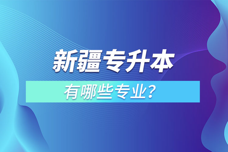 新疆專升本有哪些專業(yè)可以選擇？