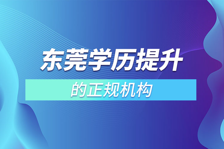 東莞學(xué)歷提升的正規(guī)機(jī)構(gòu)有哪些？