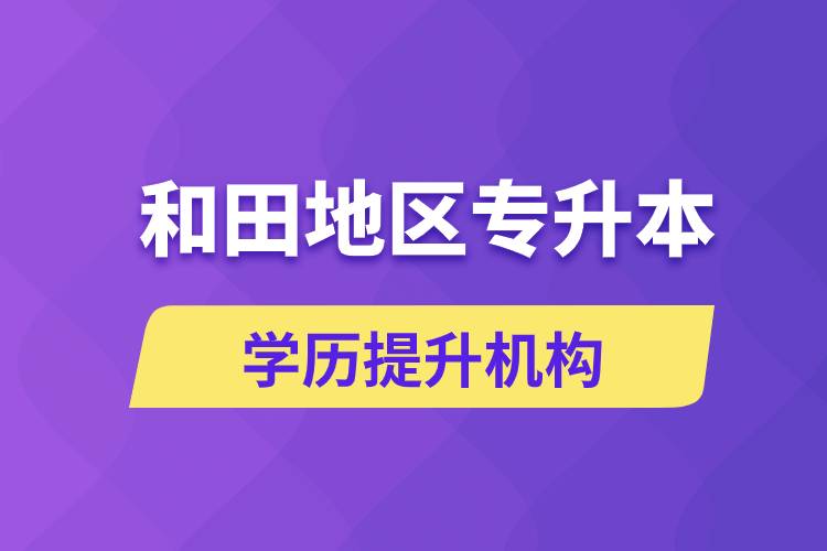 和田地區(qū)培訓(xùn)專升本的學(xué)歷提升機(jī)構(gòu)有哪些？