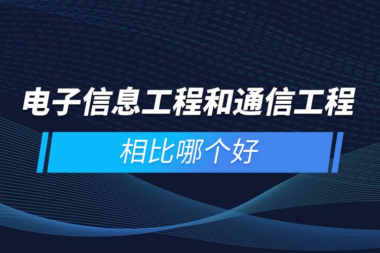 電子信息工程和通信工程相比哪個好