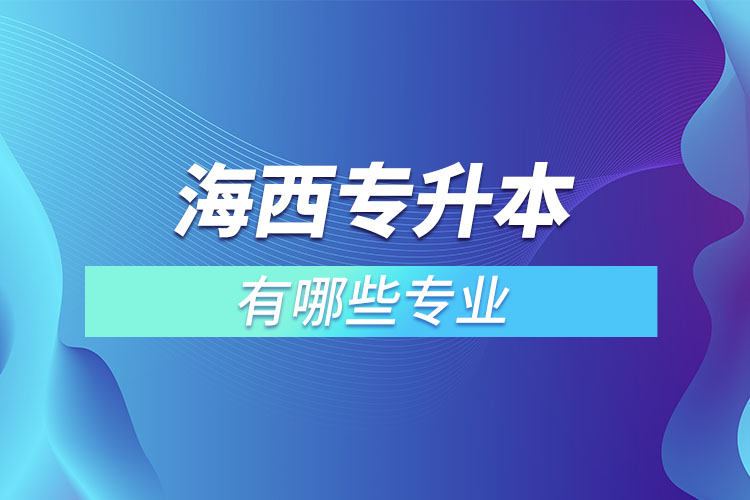 海西專升本有哪些專業(yè)可以選擇？