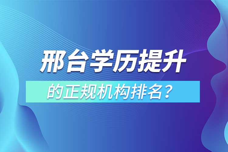 邢臺(tái)學(xué)歷提升的正規(guī)機(jī)構(gòu)排名？