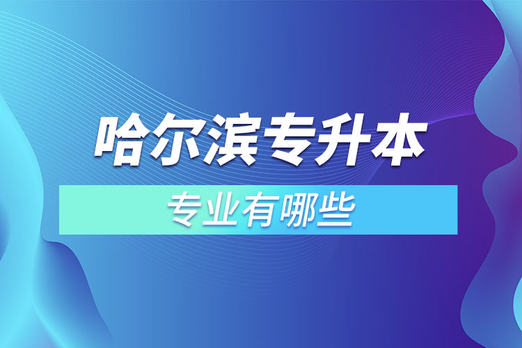 哈爾濱專升本有哪些專業(yè)可以選擇？