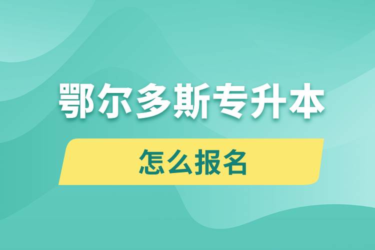 鄂爾多斯專升本網(wǎng)站入口和怎么報名流程