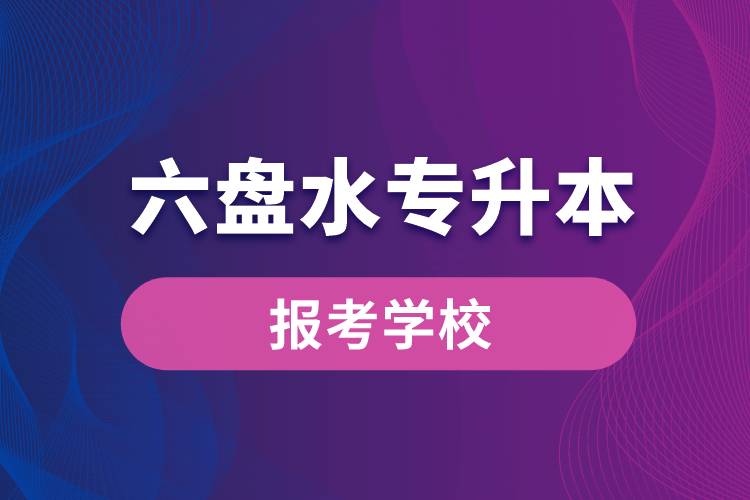 六盤水專升本網(wǎng)站報考學校名單