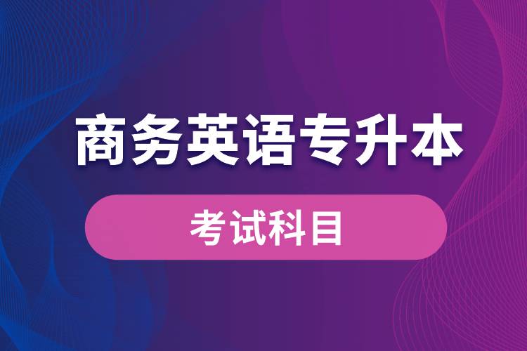 商務(wù)英語(yǔ)專升本考試什么內(nèi)容？考哪些科目？