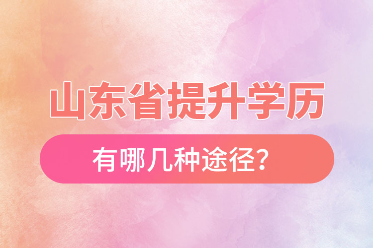 山東省提升學(xué)歷有哪幾種途徑？