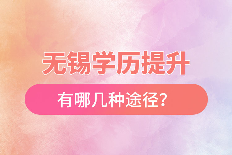 無錫省提升學歷有哪幾種途徑？