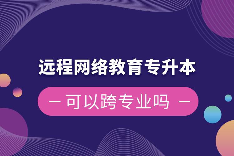 遠程網(wǎng)絡(luò)教育專升本可以跨專業(yè)嗎