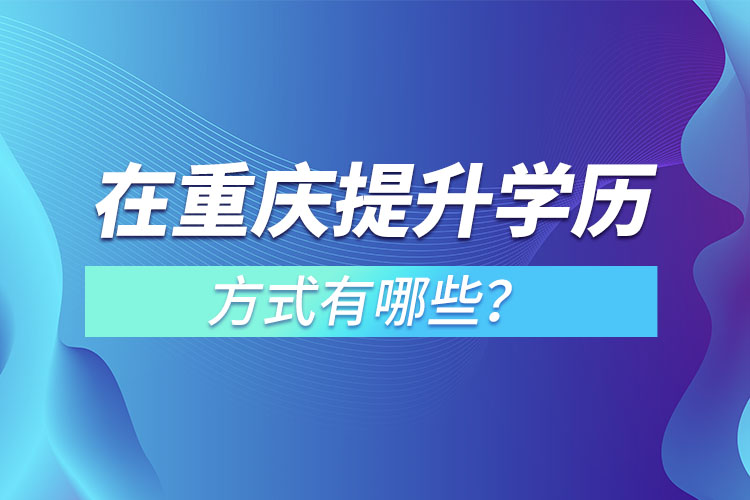 在重慶提升學(xué)歷的方式有哪些？