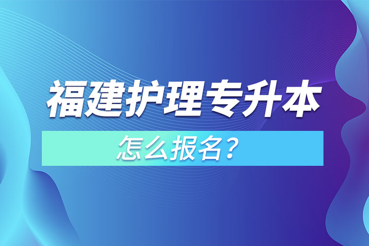 福建護理專升本怎么報名？