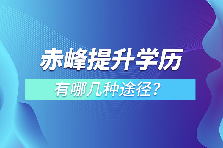 赤峰提升學歷有哪幾種途徑？