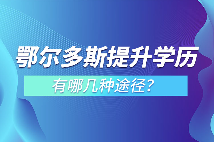 鄂爾多斯提升學(xué)歷有哪幾種途徑？