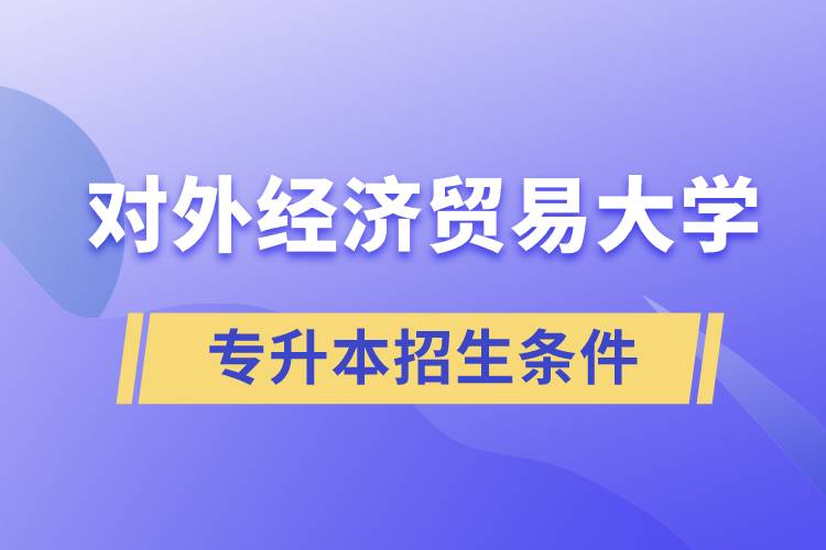 對外經濟貿易大學專升本招生有什么報名條件和要求規(guī)定？