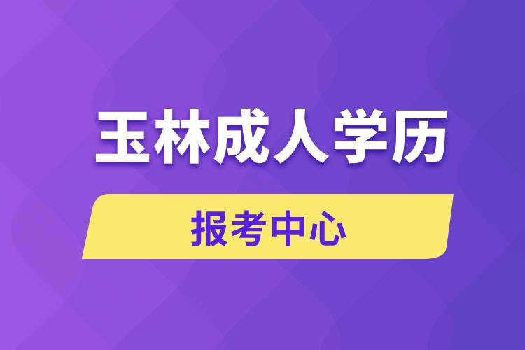 玉林成人學(xué)歷報考中心有哪些