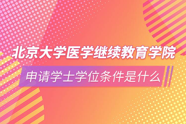 北京大學(xué)醫(yī)學(xué)繼續(xù)教育學(xué)院申請學(xué)士學(xué)位條件是什么