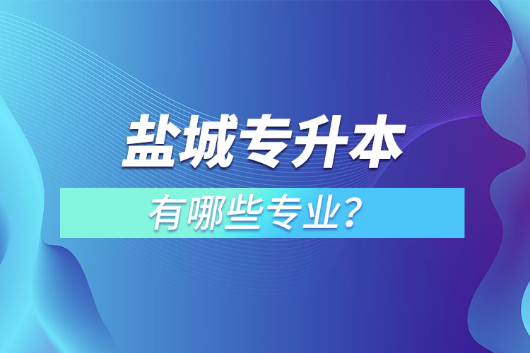 鹽城專升本有哪些專業(yè)可以選擇？