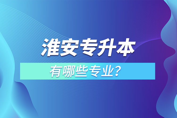 淮安專升本有哪些專業(yè)可以選擇？