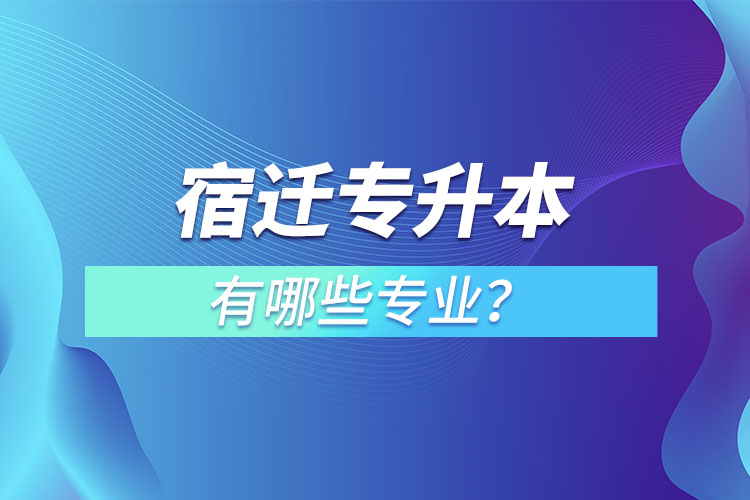 宿遷專升本有哪些專業(yè)可以選擇？