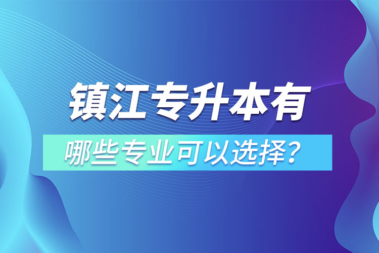 鎮(zhèn)江專(zhuān)升本有哪些專(zhuān)業(yè)可以選擇？