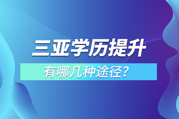 三亞提升學(xué)歷有哪幾種途徑？哪種方式適合你呢？