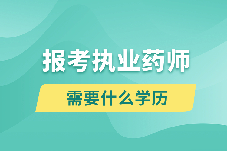 報考執(zhí)業(yè)藥師需要什么學歷