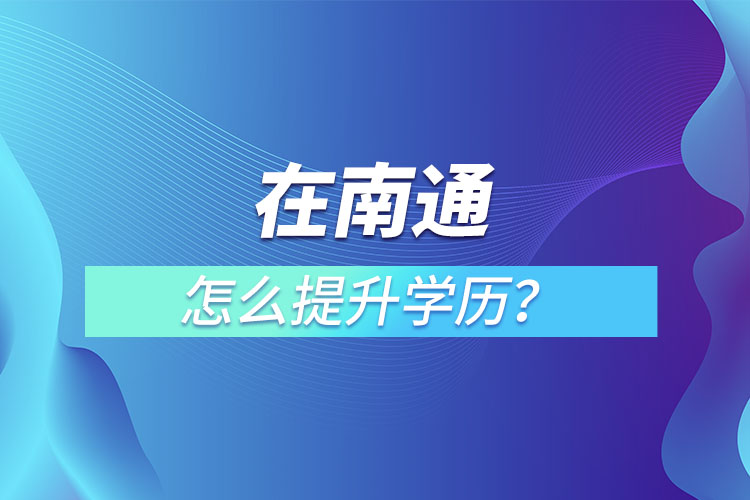 在職人員在南通怎么提升學(xué)歷？