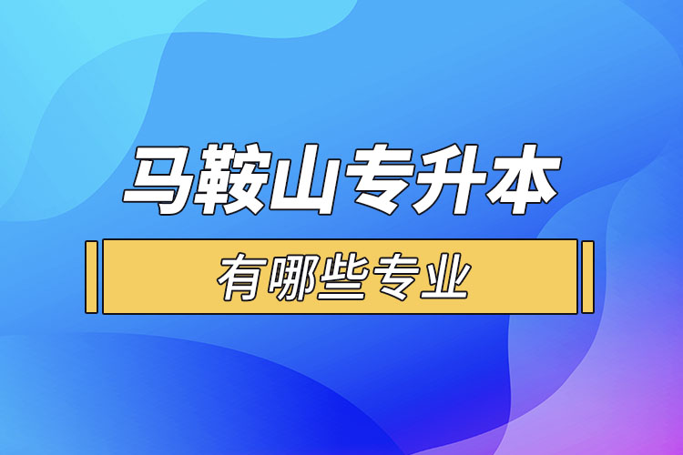 馬鞍山專升本有哪些專業(yè)可以選擇？