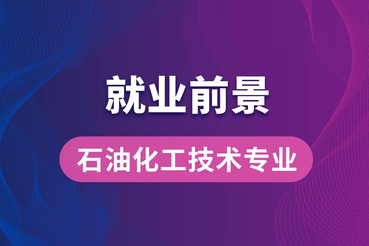 石油化工技術(shù)專業(yè)畢業(yè)后就業(yè)前景怎么樣？