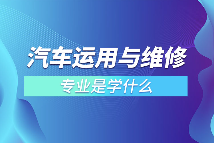 汽車運用與維修專業(yè)是學(xué)什么