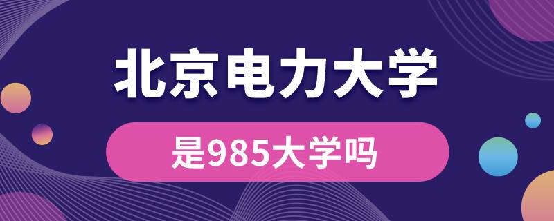 北京電力大學是985大學嗎?