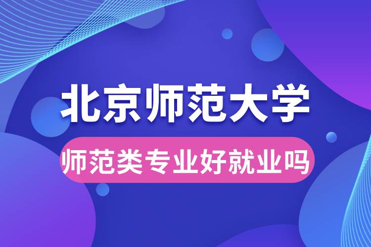 北京師范大學師范類專業(yè)好就業(yè)嗎?