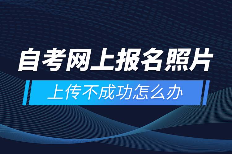 自考網(wǎng)上報(bào)名照片上傳不成功怎么辦？