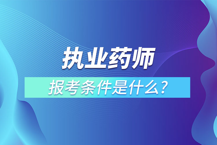 執(zhí)業(yè)藥師報考條件是什么?有什么用?