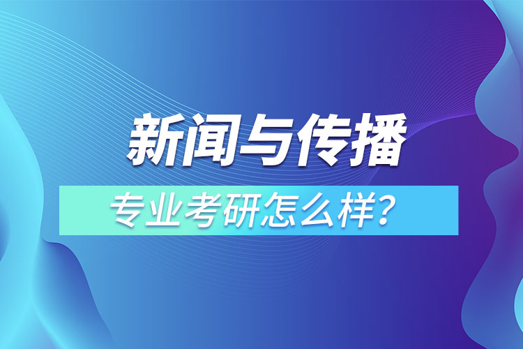 新聞與傳播專(zhuān)業(yè)考研怎么樣？