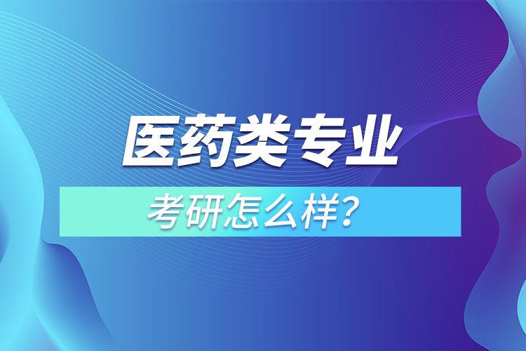 醫(yī)藥類專業(yè)考研怎么樣？