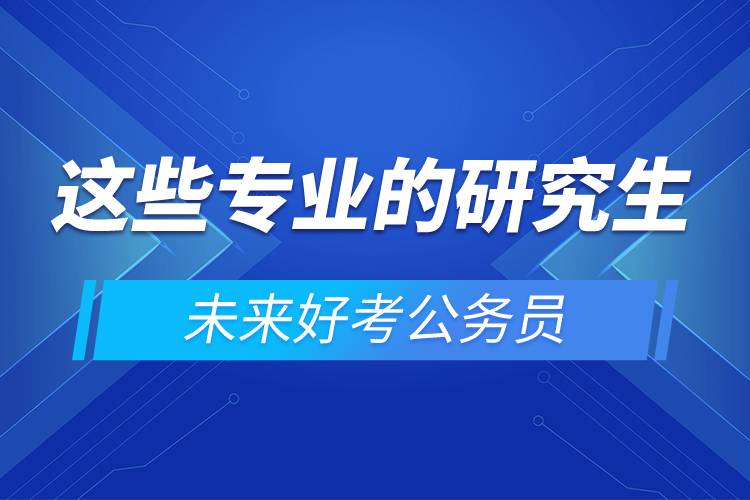 這些專業(yè)的研究生未來好考公務(wù)員