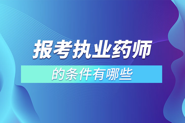 報考執(zhí)業(yè)藥師的條件有哪些