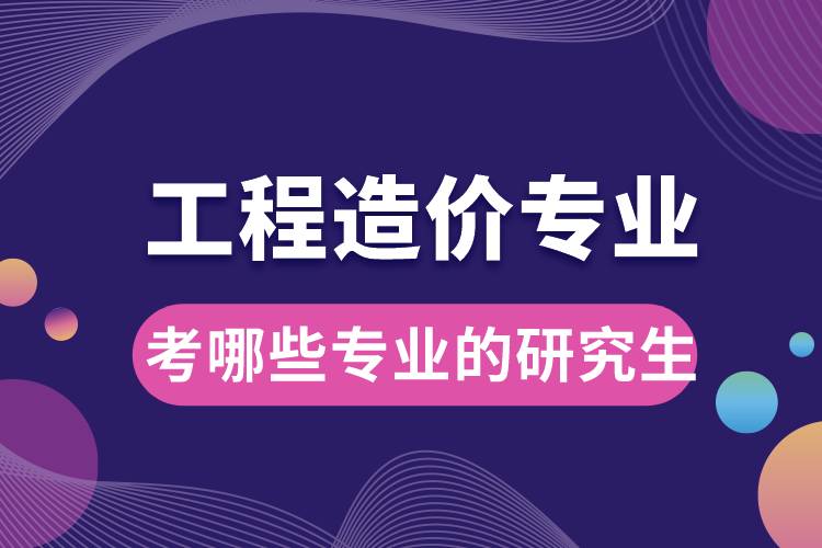 工程造價(jià)專業(yè)可以考哪些專業(yè)的研究生