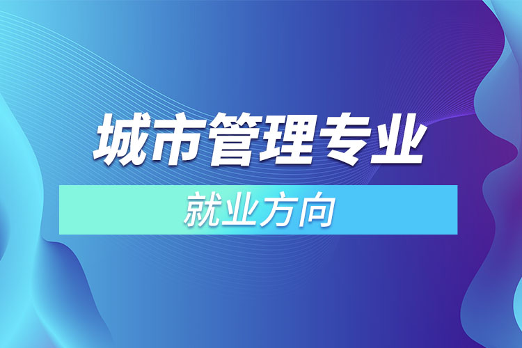 城市管理專業(yè)就業(yè)方向