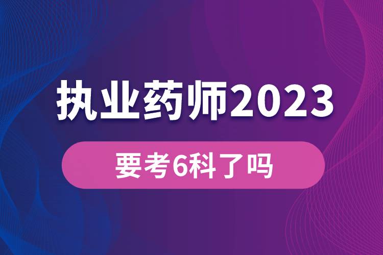 執(zhí)業(yè)藥師2023年要考6科了嗎