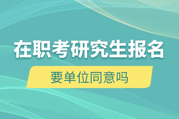 在職考研究生報名要單位同意嗎