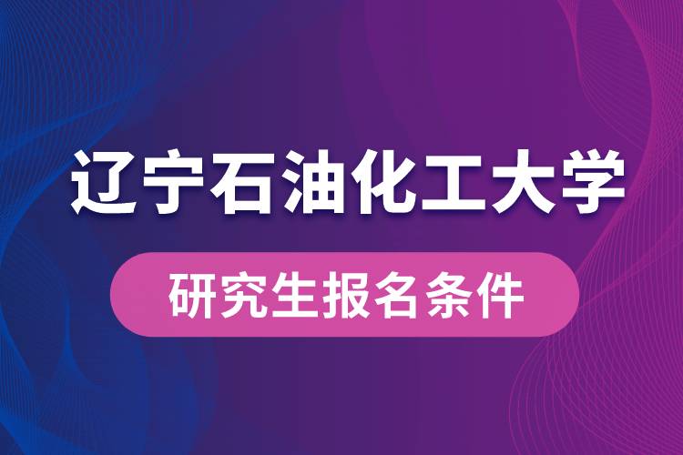 遼寧石油化工大學(xué)研究生報名條件