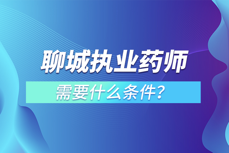 聊城執(zhí)業(yè)藥師需要什么條件？