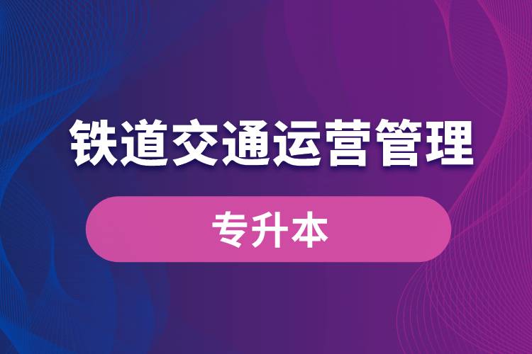 鐵道交通運(yùn)營(yíng)管理專業(yè)有專升本嗎？