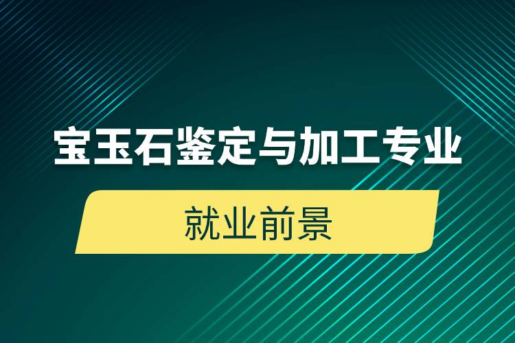 寶玉石鑒定與加工專業(yè)就業(yè)前景